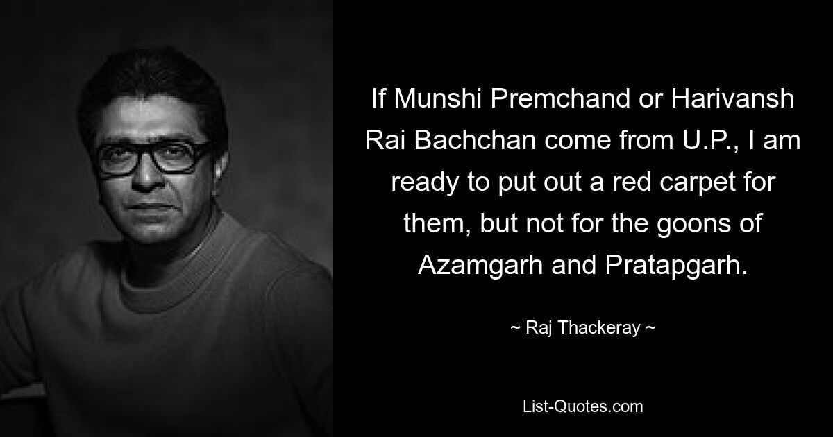 Если Мунши Премчанд или Хариванш Рай Баччан придут из УП, я готов расстелить красную дорожку для них, но не для головорезов Азамгарха и Пратапгарха. — © Радж Теккерей 