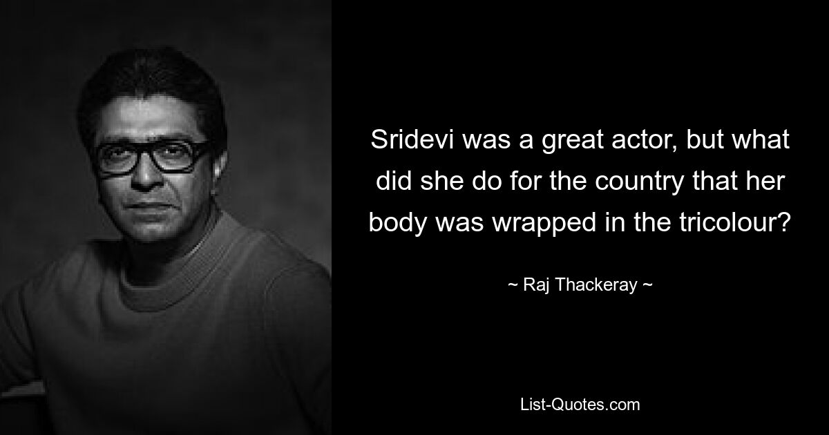 Sridevi was a great actor, but what did she do for the country that her body was wrapped in the tricolour? — © Raj Thackeray