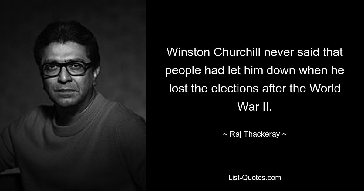Уинстон Черчилль никогда не говорил, что люди его подвели, когда он проиграл выборы после Второй мировой войны. — © Радж Теккерей 