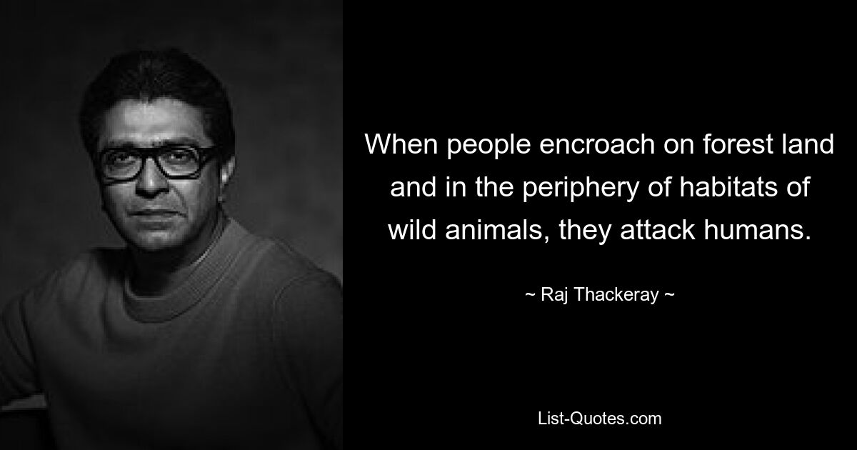 When people encroach on forest land and in the periphery of habitats of wild animals, they attack humans. — © Raj Thackeray