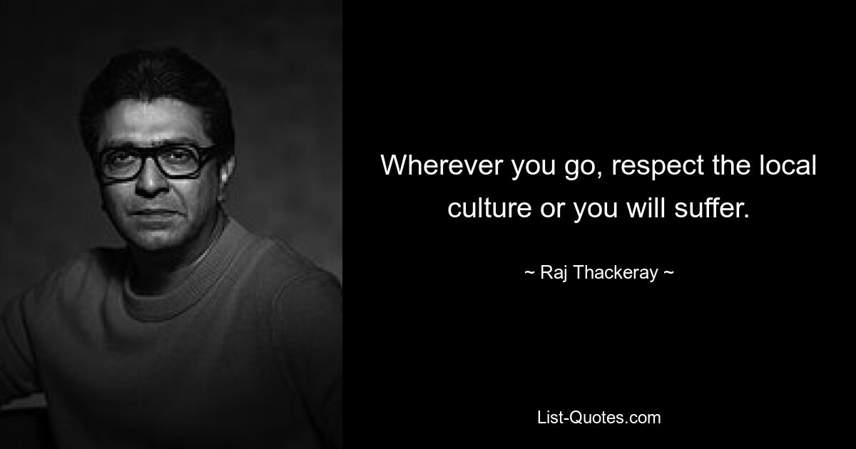 Wherever you go, respect the local culture or you will suffer. — © Raj Thackeray