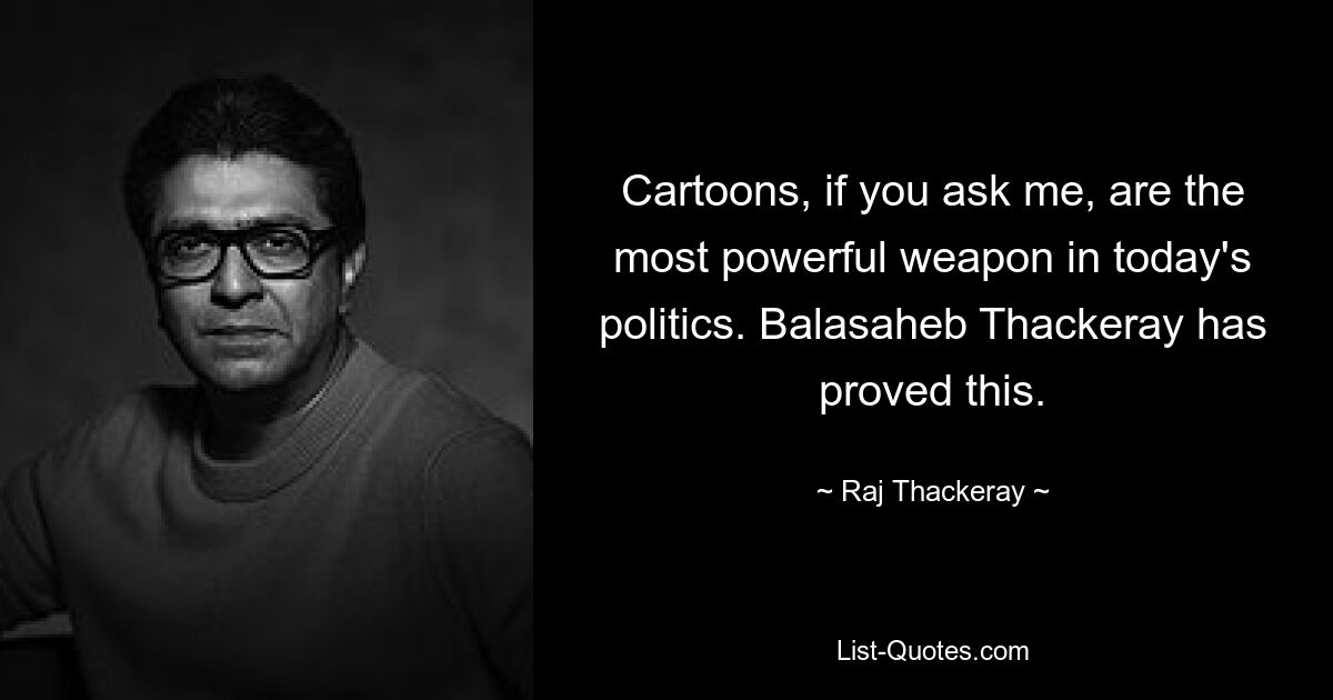 Cartoons, if you ask me, are the most powerful weapon in today's politics. Balasaheb Thackeray has proved this. — © Raj Thackeray