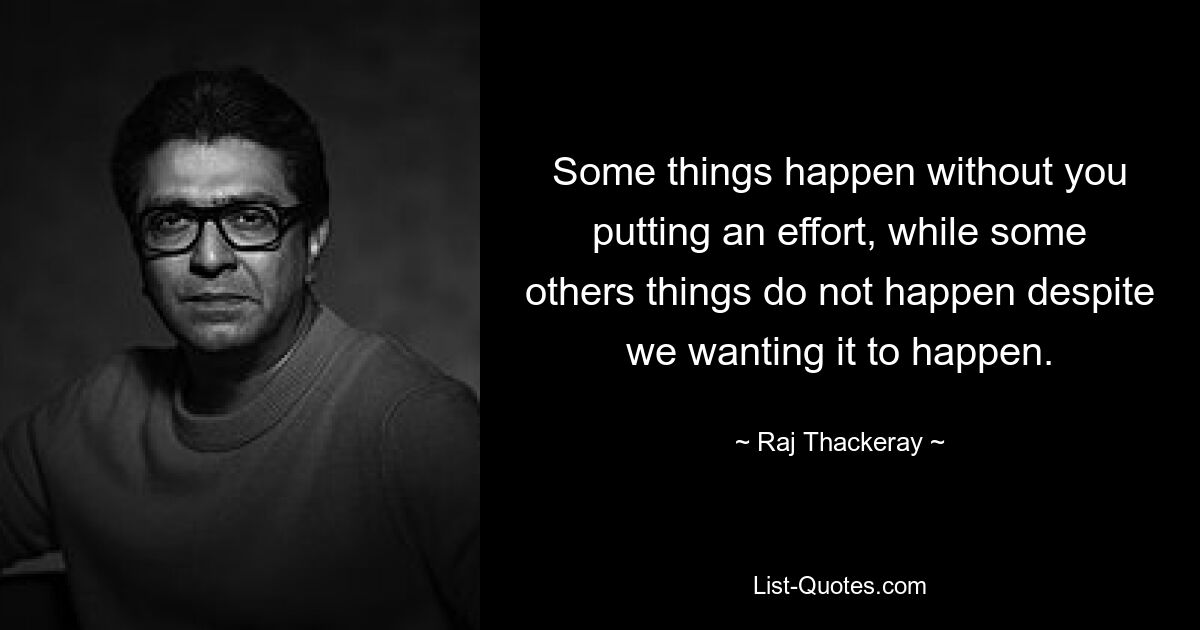 Some things happen without you putting an effort, while some others things do not happen despite we wanting it to happen. — © Raj Thackeray