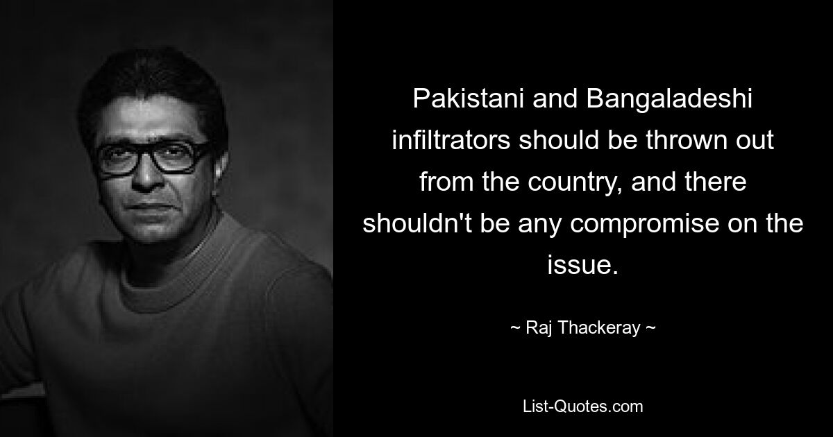 Pakistani and Bangaladeshi infiltrators should be thrown out from the country, and there shouldn't be any compromise on the issue. — © Raj Thackeray