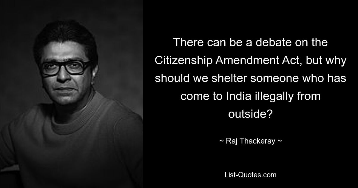 There can be a debate on the Citizenship Amendment Act, but why should we shelter someone who has come to India illegally from outside? — © Raj Thackeray