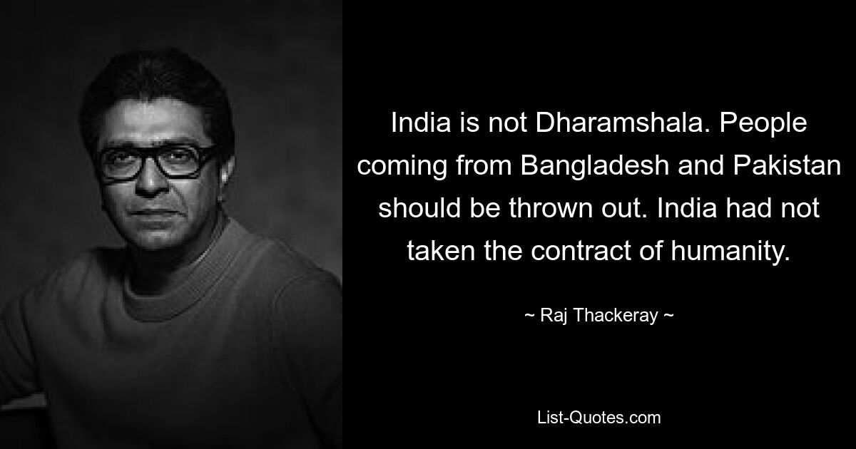 India is not Dharamshala. People coming from Bangladesh and Pakistan should be thrown out. India had not taken the contract of humanity. — © Raj Thackeray