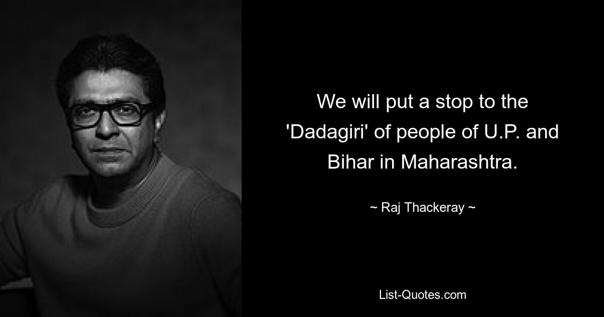 We will put a stop to the 'Dadagiri' of people of U.P. and Bihar in Maharashtra. — © Raj Thackeray