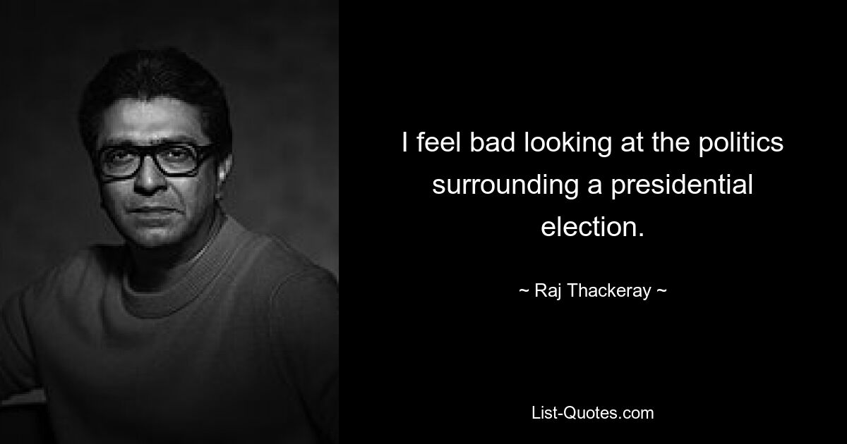 I feel bad looking at the politics surrounding a presidential election. — © Raj Thackeray