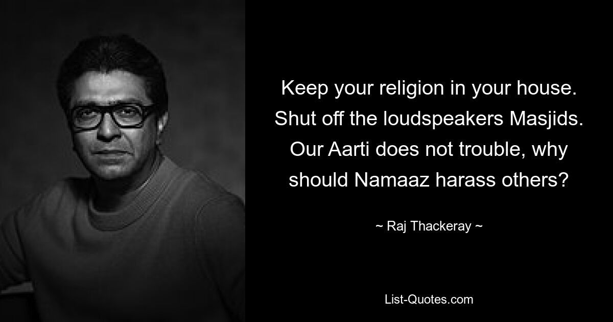 Keep your religion in your house. Shut off the loudspeakers Masjids. Our Aarti does not trouble, why should Namaaz harass others? — © Raj Thackeray