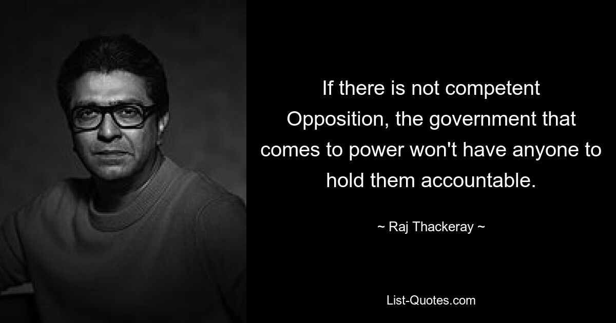 If there is not competent Opposition, the government that comes to power won't have anyone to hold them accountable. — © Raj Thackeray