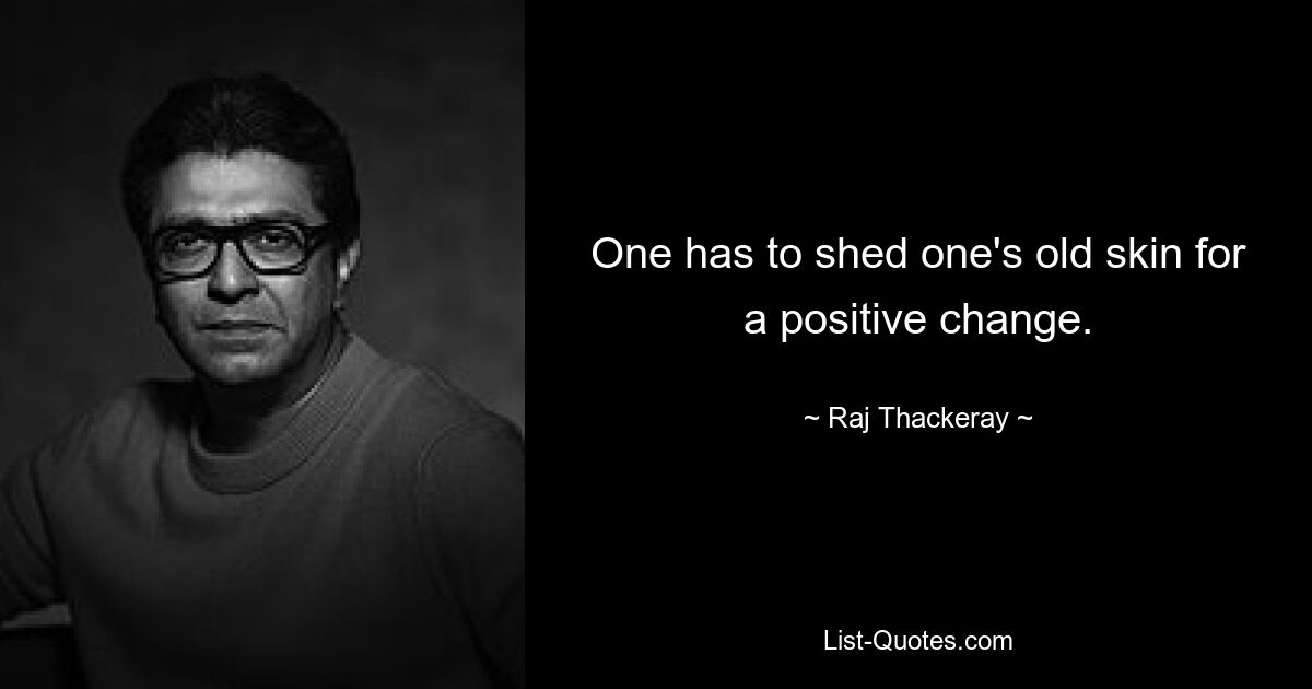 One has to shed one's old skin for a positive change. — © Raj Thackeray