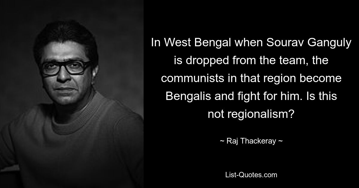 In West Bengal when Sourav Ganguly is dropped from the team, the communists in that region become Bengalis and fight for him. Is this not regionalism? — © Raj Thackeray