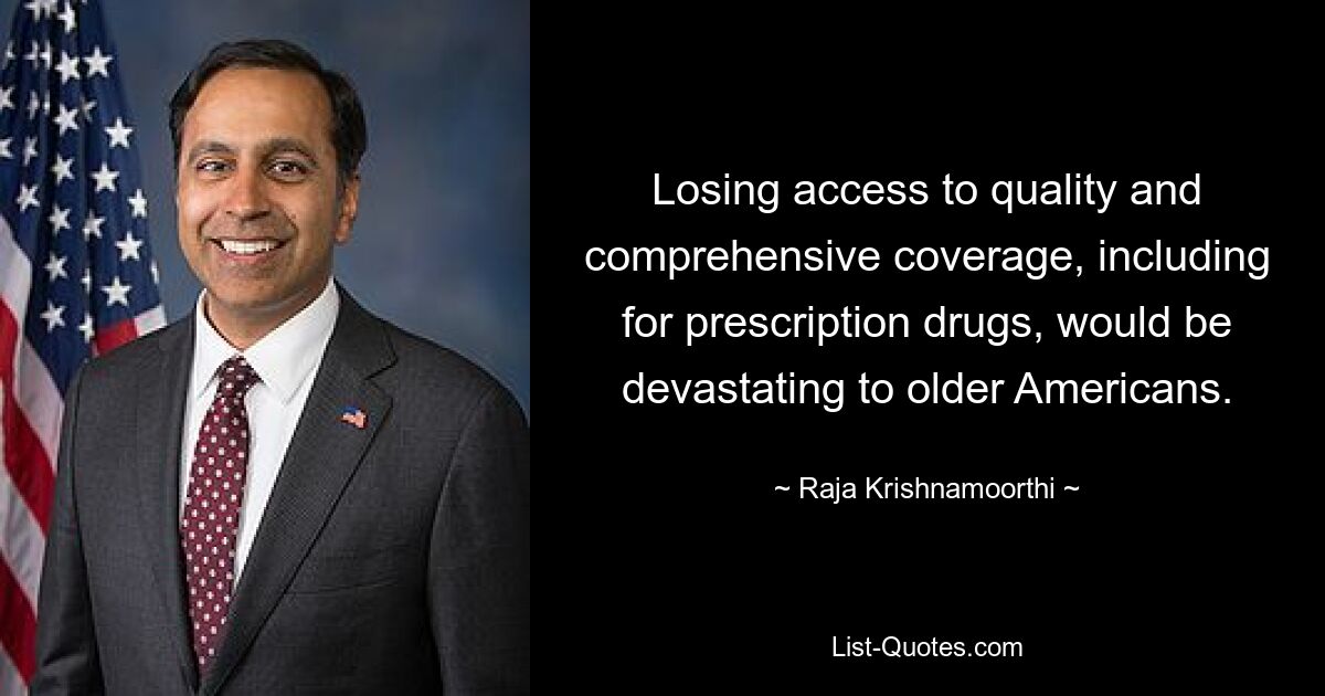 Losing access to quality and comprehensive coverage, including for prescription drugs, would be devastating to older Americans. — © Raja Krishnamoorthi