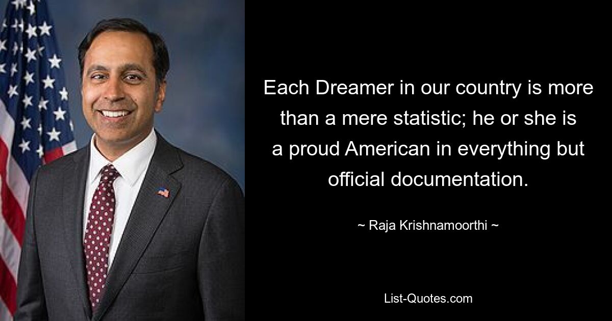 Each Dreamer in our country is more than a mere statistic; he or she is a proud American in everything but official documentation. — © Raja Krishnamoorthi