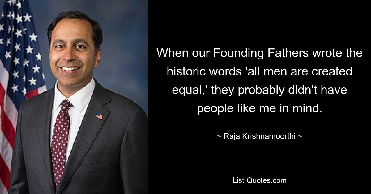 When our Founding Fathers wrote the historic words 'all men are created equal,' they probably didn't have people like me in mind. — © Raja Krishnamoorthi