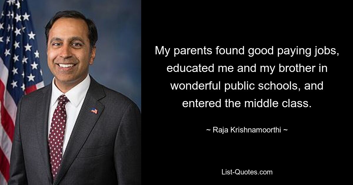 My parents found good paying jobs, educated me and my brother in wonderful public schools, and entered the middle class. — © Raja Krishnamoorthi