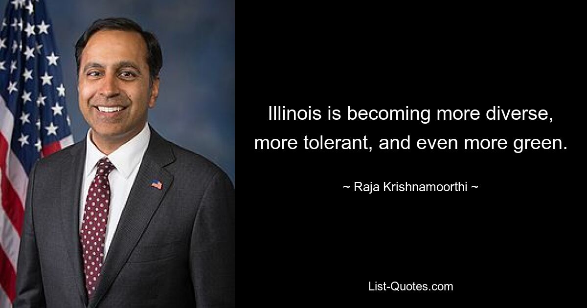 Illinois is becoming more diverse, more tolerant, and even more green. — © Raja Krishnamoorthi