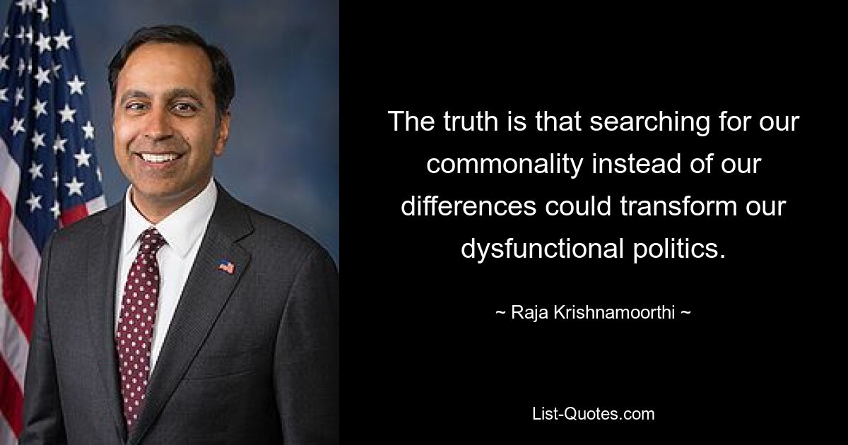 The truth is that searching for our commonality instead of our differences could transform our dysfunctional politics. — © Raja Krishnamoorthi