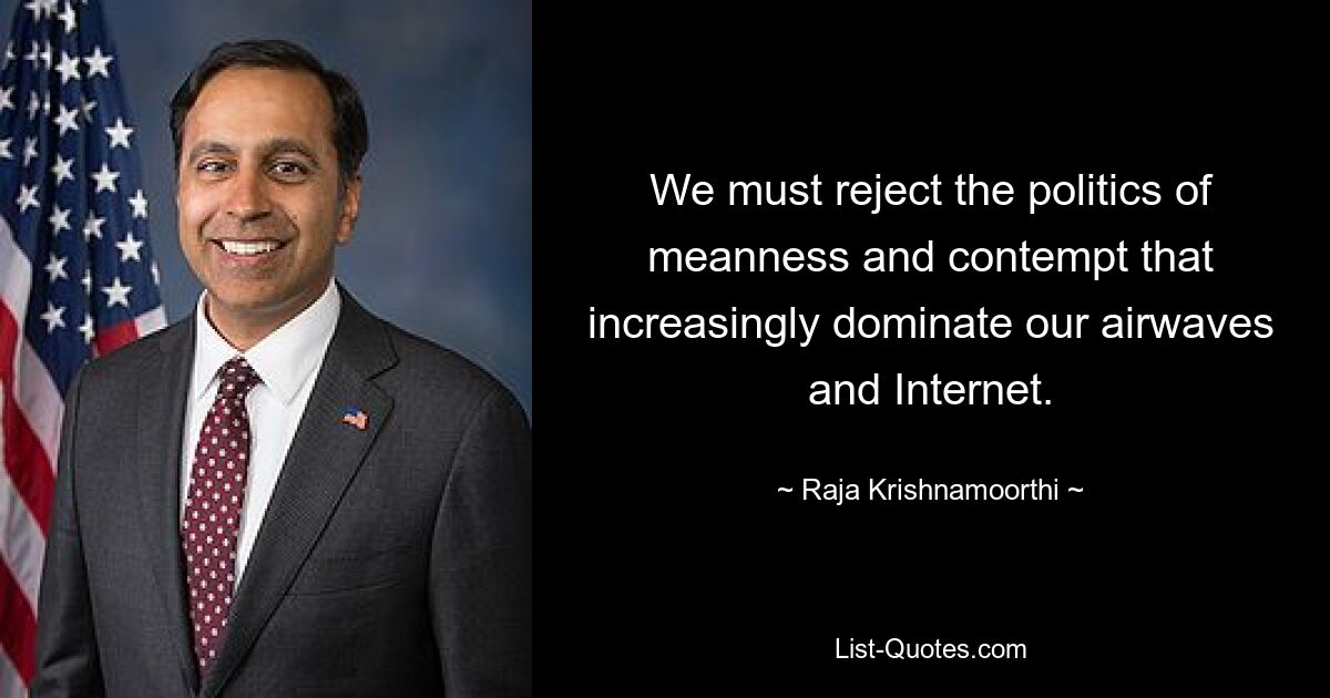 We must reject the politics of meanness and contempt that increasingly dominate our airwaves and Internet. — © Raja Krishnamoorthi