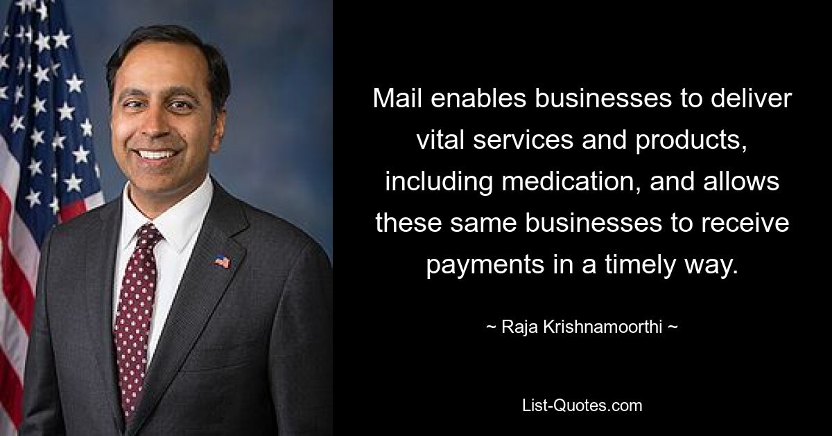 Mail enables businesses to deliver vital services and products, including medication, and allows these same businesses to receive payments in a timely way. — © Raja Krishnamoorthi