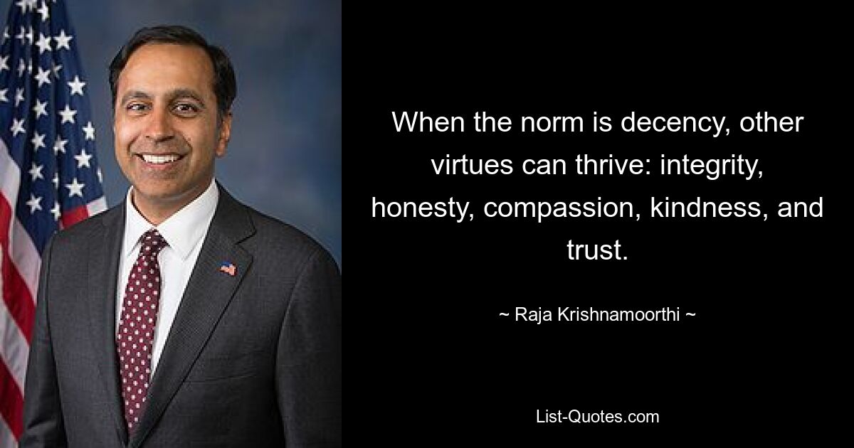 When the norm is decency, other virtues can thrive: integrity, honesty, compassion, kindness, and trust. — © Raja Krishnamoorthi