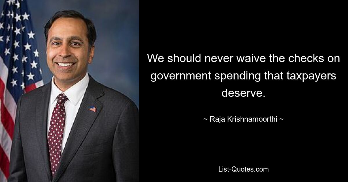 We should never waive the checks on government spending that taxpayers deserve. — © Raja Krishnamoorthi