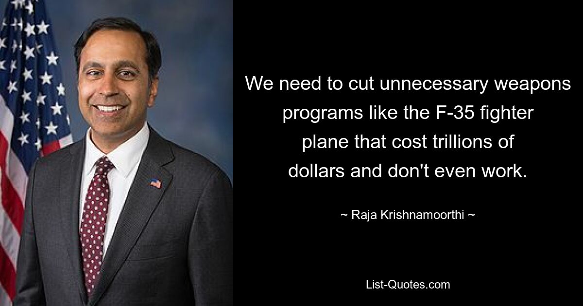 We need to cut unnecessary weapons programs like the F-35 fighter plane that cost trillions of dollars and don't even work. — © Raja Krishnamoorthi