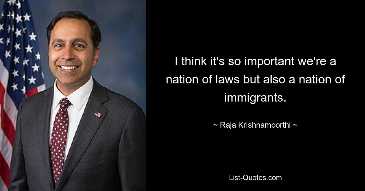 I think it's so important we're a nation of laws but also a nation of immigrants. — © Raja Krishnamoorthi