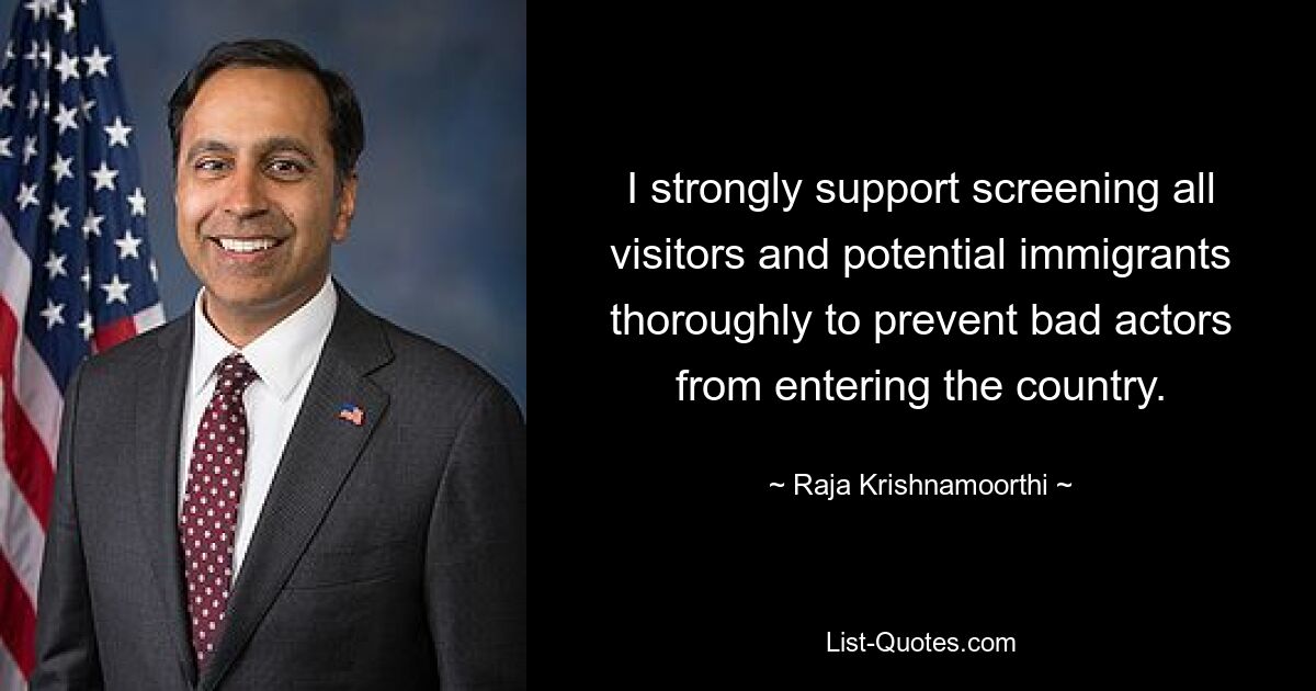 I strongly support screening all visitors and potential immigrants thoroughly to prevent bad actors from entering the country. — © Raja Krishnamoorthi