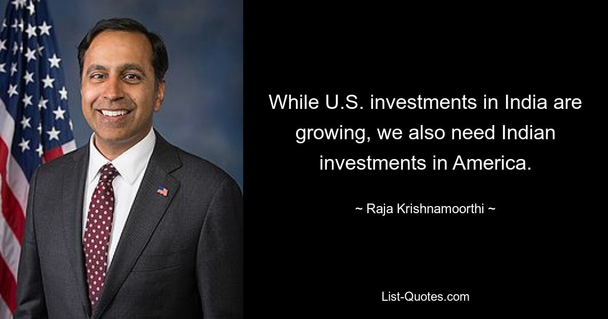 While U.S. investments in India are growing, we also need Indian investments in America. — © Raja Krishnamoorthi