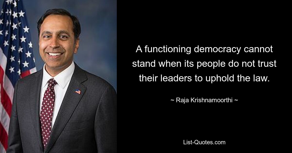 A functioning democracy cannot stand when its people do not trust their leaders to uphold the law. — © Raja Krishnamoorthi