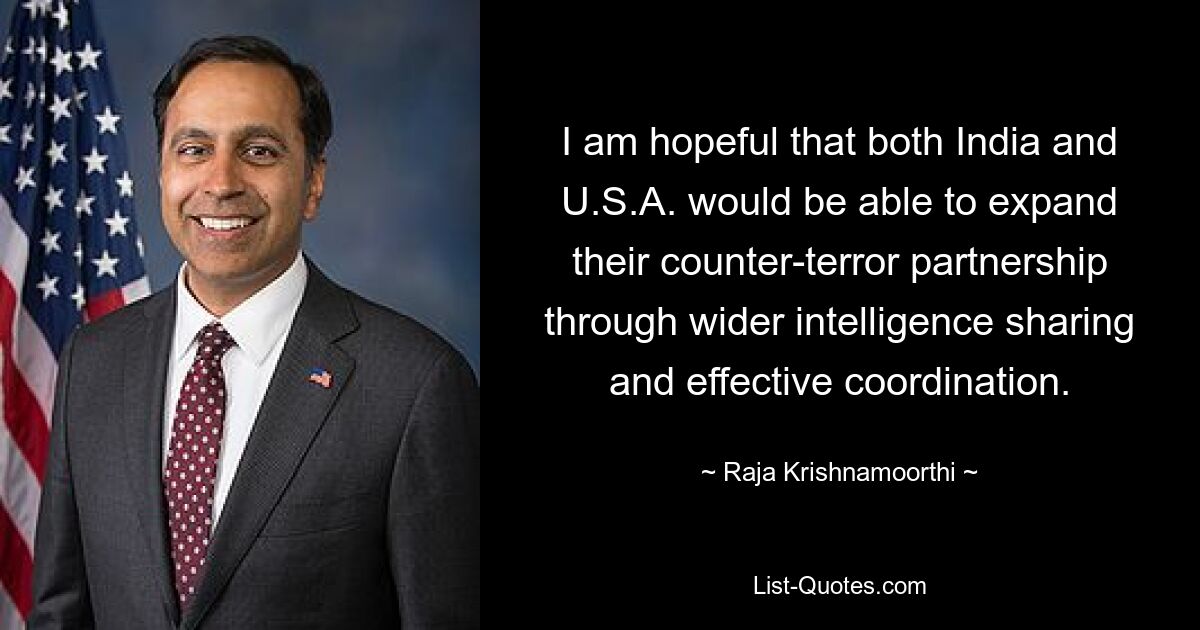 I am hopeful that both India and U.S.A. would be able to expand their counter-terror partnership through wider intelligence sharing and effective coordination. — © Raja Krishnamoorthi