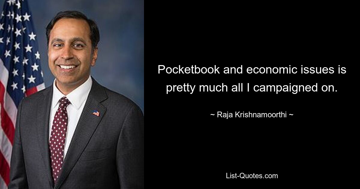 Pocketbook and economic issues is pretty much all I campaigned on. — © Raja Krishnamoorthi