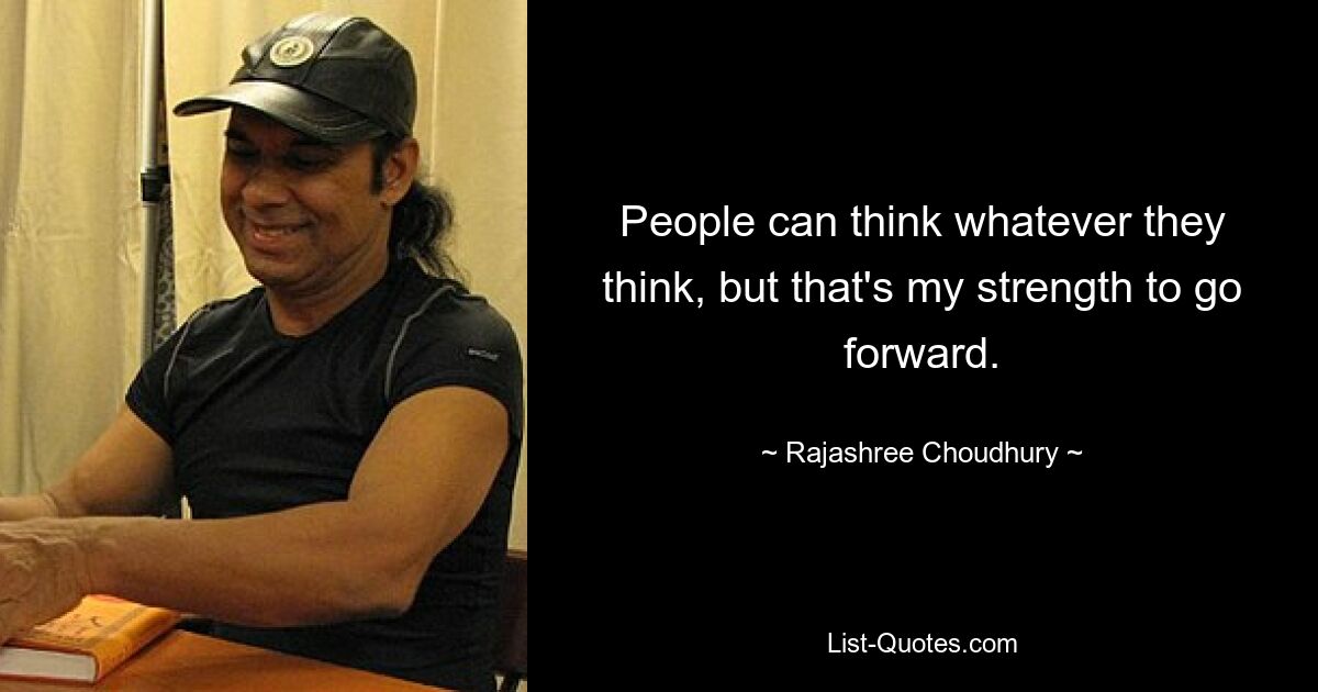 People can think whatever they think, but that's my strength to go forward. — © Rajashree Choudhury