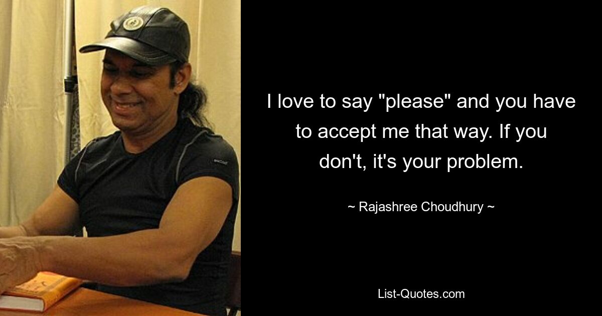 I love to say "please" and you have to accept me that way. If you don't, it's your problem. — © Rajashree Choudhury