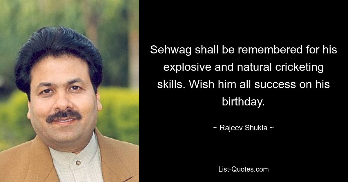 Sehwag shall be remembered for his explosive and natural cricketing skills. Wish him all success on his birthday. — © Rajeev Shukla