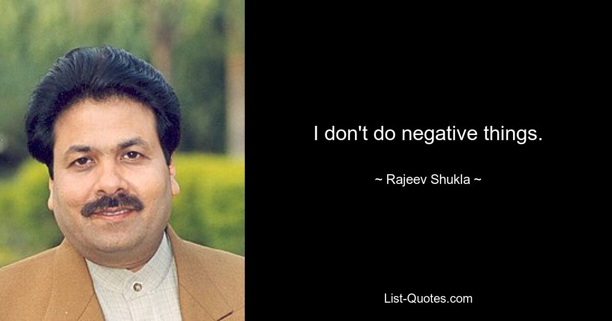 I don't do negative things. — © Rajeev Shukla