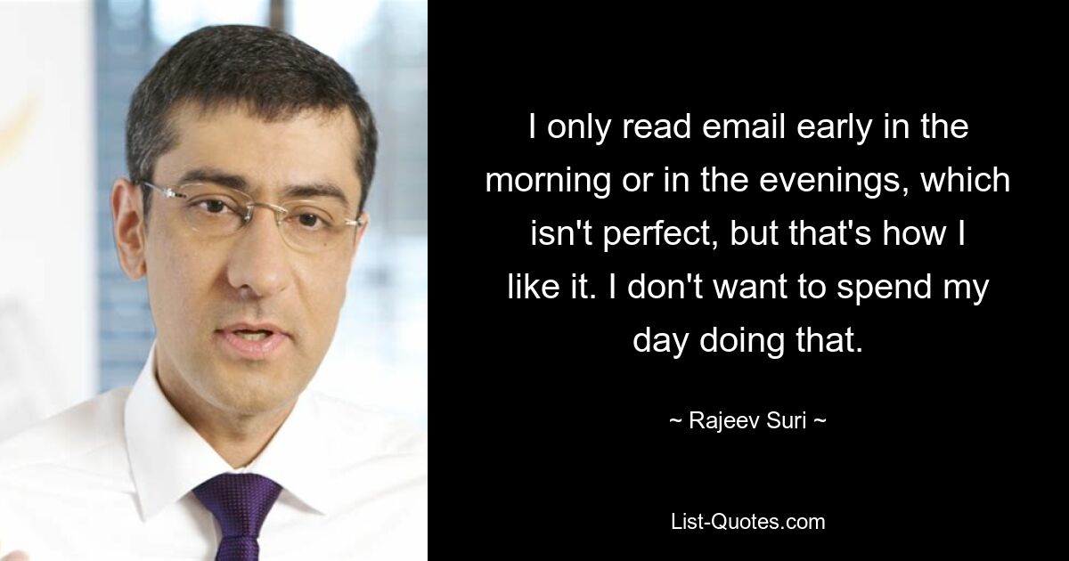 I only read email early in the morning or in the evenings, which isn't perfect, but that's how I like it. I don't want to spend my day doing that. — © Rajeev Suri