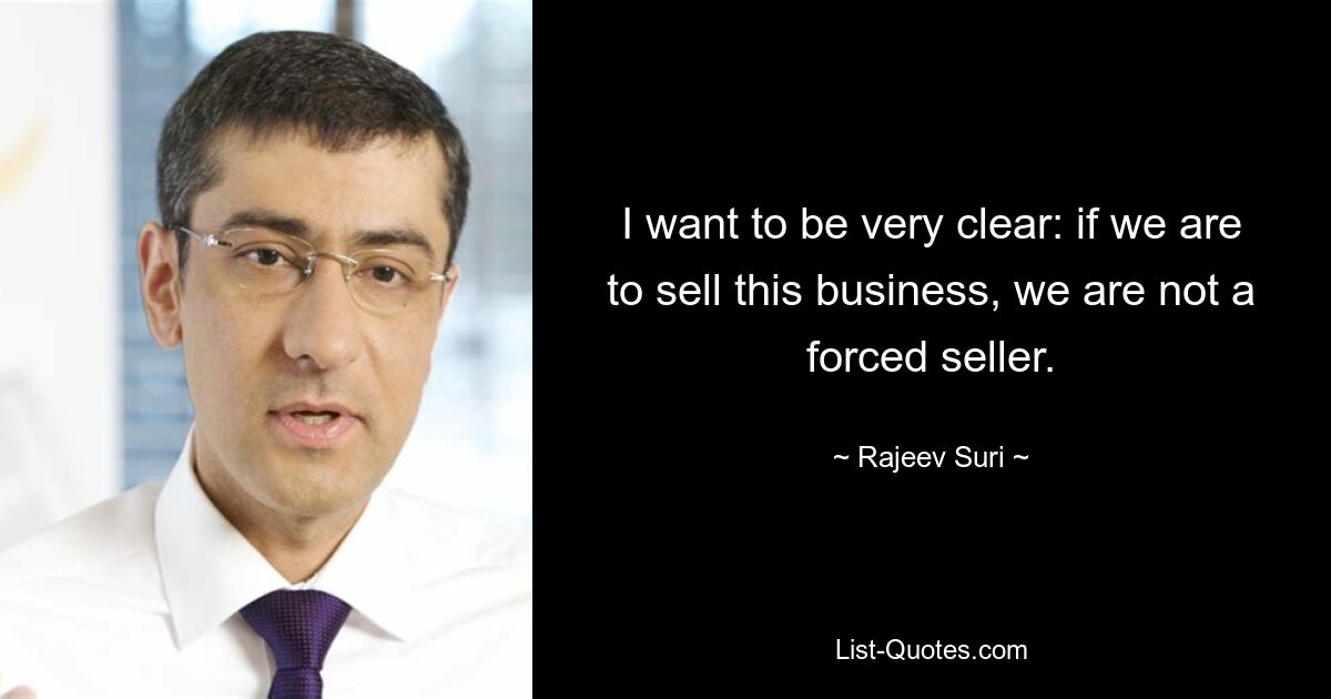 I want to be very clear: if we are to sell this business, we are not a forced seller. — © Rajeev Suri