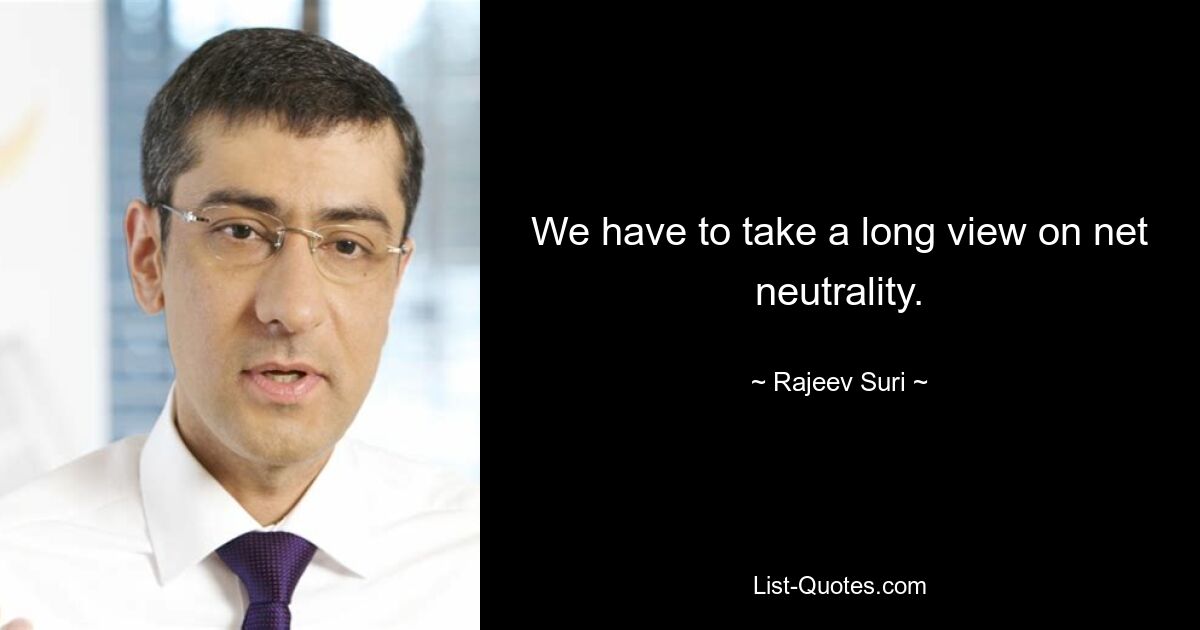 We have to take a long view on net neutrality. — © Rajeev Suri