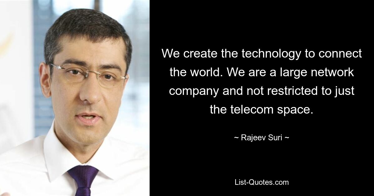 We create the technology to connect the world. We are a large network company and not restricted to just the telecom space. — © Rajeev Suri