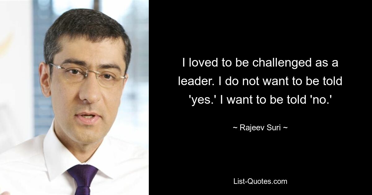 I loved to be challenged as a leader. I do not want to be told 'yes.' I want to be told 'no.' — © Rajeev Suri