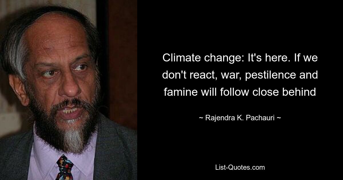 Climate change: It's here. If we don't react, war, pestilence and famine will follow close behind — © Rajendra K. Pachauri