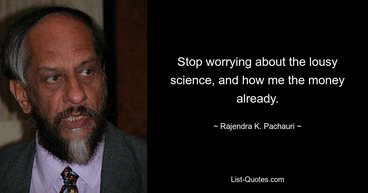 Stop worrying about the lousy science, and how me the money already. — © Rajendra K. Pachauri