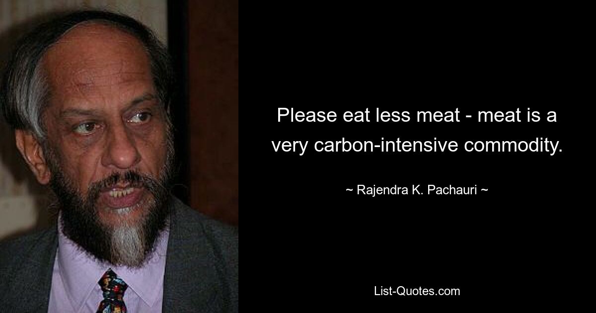 Please eat less meat - meat is a very carbon-intensive commodity. — © Rajendra K. Pachauri