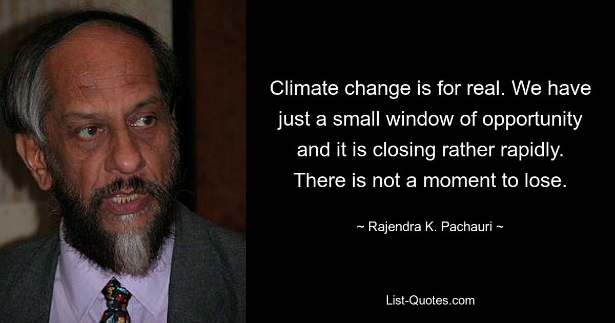 Climate change is for real. We have just a small window of opportunity and it is closing rather rapidly. There is not a moment to lose. — © Rajendra K. Pachauri