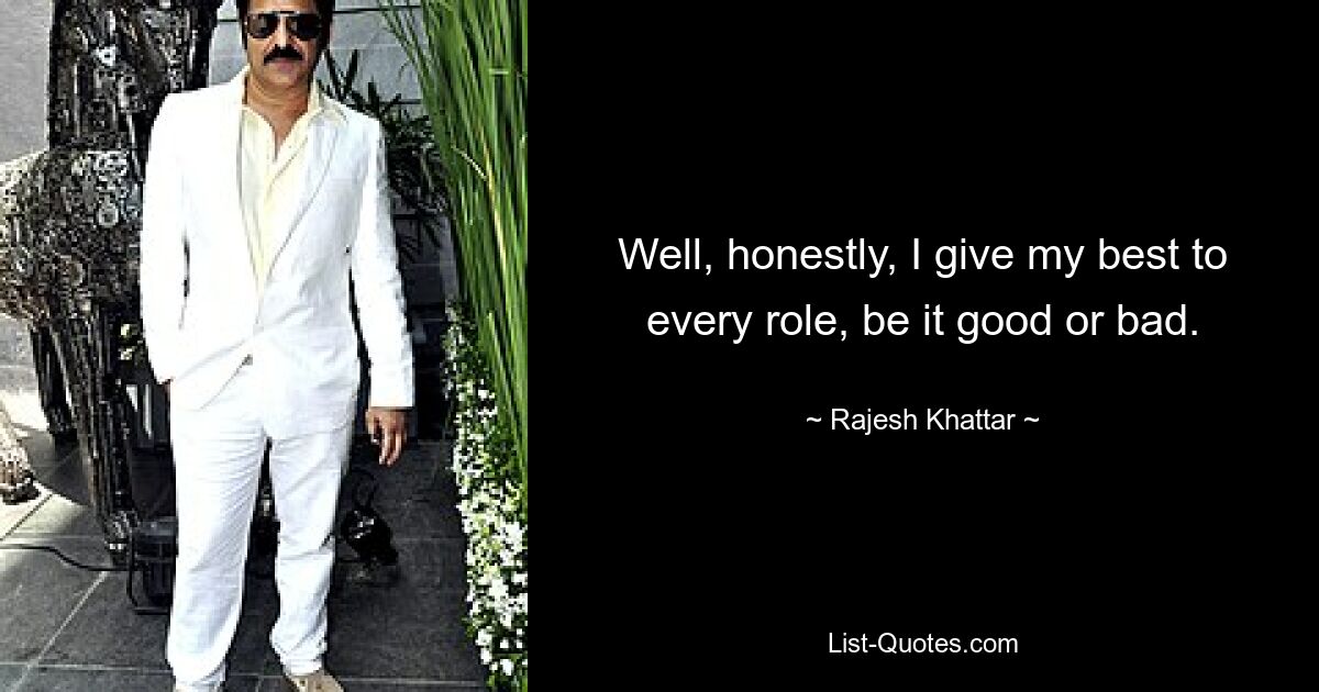 Well, honestly, I give my best to every role, be it good or bad. — © Rajesh Khattar