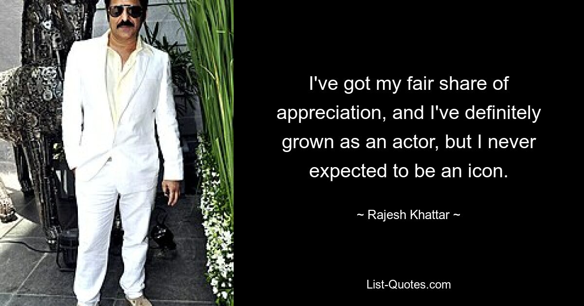 I've got my fair share of appreciation, and I've definitely grown as an actor, but I never expected to be an icon. — © Rajesh Khattar