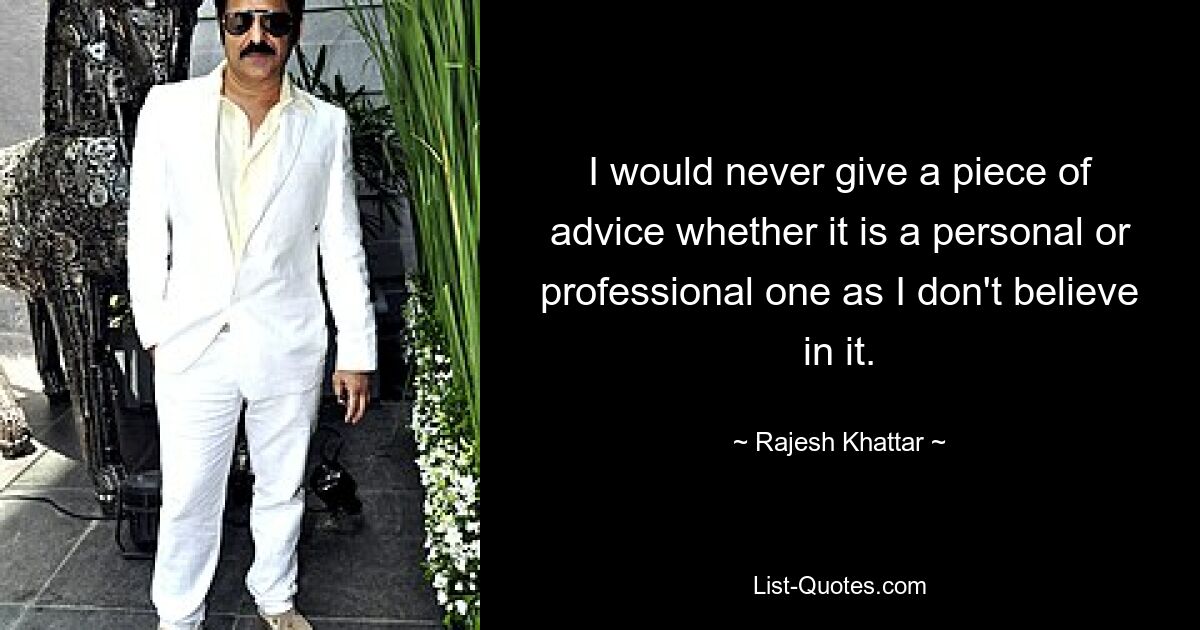 I would never give a piece of advice whether it is a personal or professional one as I don't believe in it. — © Rajesh Khattar