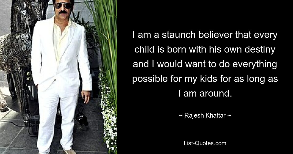 I am a staunch believer that every child is born with his own destiny and I would want to do everything possible for my kids for as long as I am around. — © Rajesh Khattar